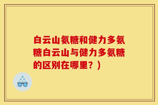 白云山氨糖和健力多氨糖白云山与健力多氨糖的区别在哪里?) 白云山氨糖和健力多氨糖白云山与健力多氨糖的区别在哪里?)