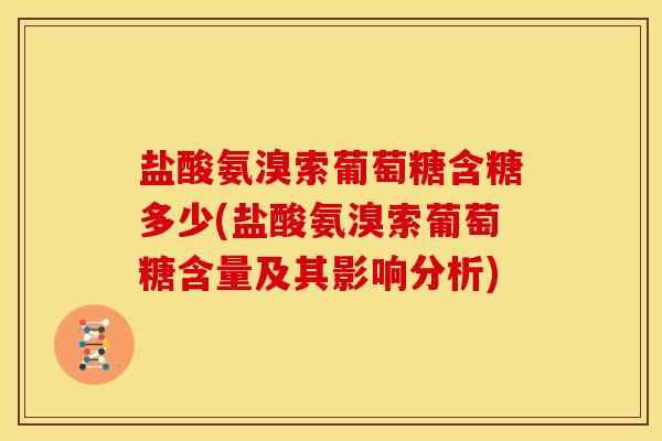 盐酸氨溴索葡萄糖含糖多少(盐酸氨溴索葡萄糖含量及其影响分析) 盐酸氨溴索葡萄糖含糖多少(盐酸氨溴索葡萄糖含量及其影响分析)