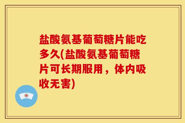 盐酸氨基葡萄糖片能吃多久(盐酸氨基葡萄糖片可长期服用，体内吸收无害)