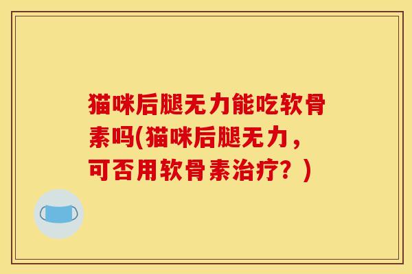 猫咪后腿无力能吃软骨素吗(猫咪后腿无力,可否用软骨素?) 猫咪后腿无力能吃软骨素吗(猫咪后腿无力,可否用软骨素?)