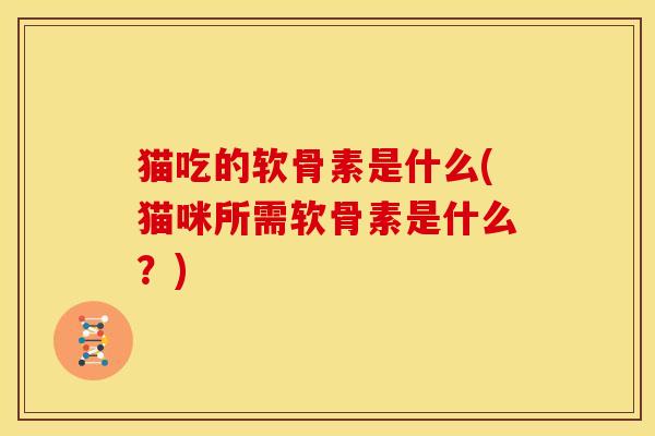 猫吃的软骨素是什么(猫咪所需软骨素是什么?) 猫吃的软骨素是什么(猫咪所需软骨素是什么?)