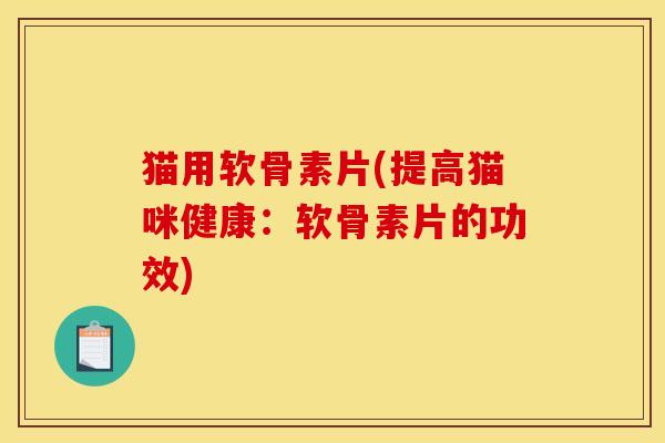 猫用软骨素片(提高猫咪健康：软骨素片的功效)
