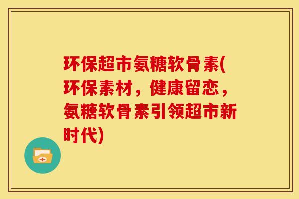 环保超市氨糖软骨素(环保素材,健康留恋,氨糖软骨素引领超市新时代) 环保超市氨糖软骨素(环保素材,健康留恋,氨糖软骨素引领超市新时代)