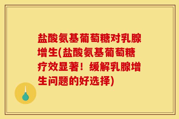 盐酸氨基葡萄糖对乳腺增生(盐酸氨基葡萄糖疗效显著！缓解乳腺增生问题的好选择)