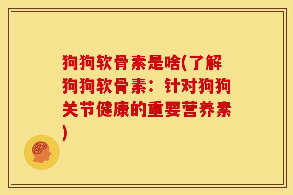 狗狗软骨素是啥(了解狗狗软骨素:针对狗狗关节健康的重要营养素) 狗狗软骨素是啥(了解狗狗软骨素:针对狗狗关节健康的重要营养素)