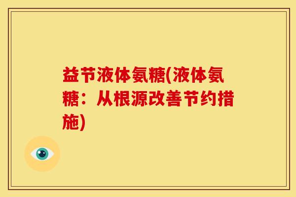 益节液体氨糖(液体氨糖：从根源改善节约措施)