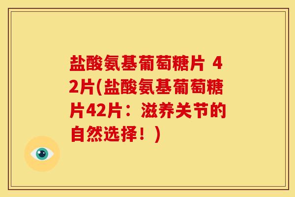 盐酸氨基葡萄糖片 42片(盐酸氨基葡萄糖片42片:滋养关节的自然选择!) 盐酸氨基葡萄糖片 42片(盐酸氨基葡萄糖片42片:滋养关节的自然选择!)