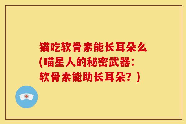 猫吃软骨素能长耳朵么(喵星人的秘密武器：软骨素能助长耳朵？)