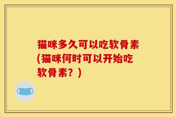猫咪多久可以吃软骨素(猫咪何时可以开始吃软骨素?) 猫咪多久可以吃软骨素(猫咪何时可以开始吃软骨素?)