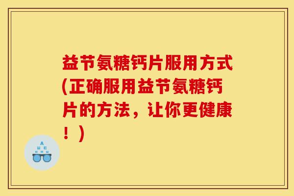 益节氨糖钙片服用方式(正确服用益节氨糖钙片的方法，让你更健康！)