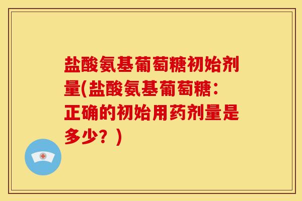 盐酸氨基葡萄糖初始剂量(盐酸氨基葡萄糖：正确的初始用药剂量是多少？)