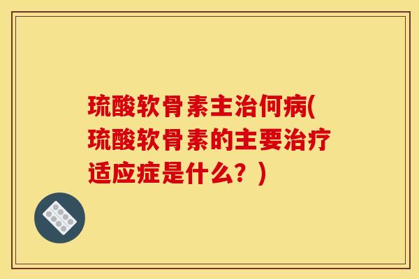 琉酸软骨素主何(琉酸软骨素的主要适应症是什么?) 琉酸软骨素主何(琉酸软骨素的主要适应症是什么?)