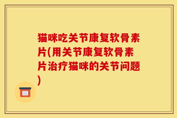 猫咪吃关节康复软骨素片(用关节康复软骨素片猫咪的关节问题) 猫咪吃关节康复软骨素片(用关节康复软骨素片猫咪的关节问题)