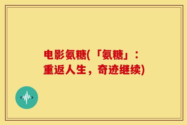 电影氨糖(「氨糖」:重返人生,奇迹继续) 电影氨糖(「氨糖」:重返人生,奇迹继续)