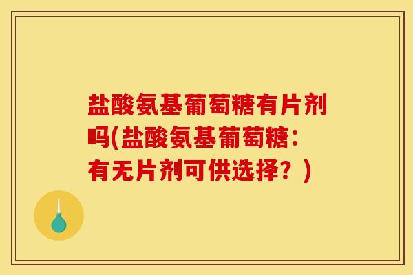 盐酸氨基葡萄糖有片剂吗(盐酸氨基葡萄糖:有无片剂可供选择?) 盐酸氨基葡萄糖有片剂吗(盐酸氨基葡萄糖:有无片剂可供选择?)