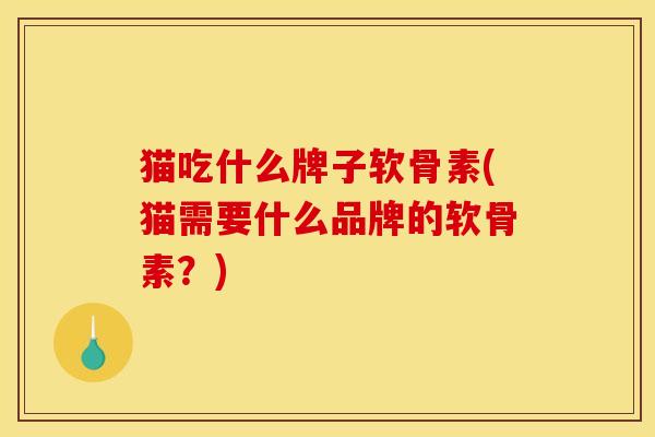 猫吃什么牌子软骨素(猫需要什么品牌的软骨素？)