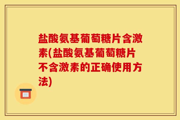 盐酸氨基葡萄糖片含激素(盐酸氨基葡萄糖片不含激素的正确使用方法)