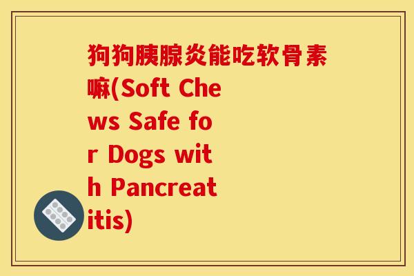 狗狗胰腺炎能吃软骨素嘛(Soft Chews Safe for Dogs with Pancreatitis) 狗狗胰腺炎能吃软骨素嘛(Soft Chews Safe for Dogs with Pancreatitis)
