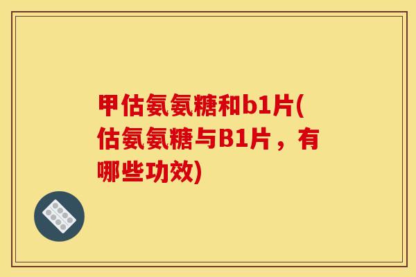 甲估氨氨糖和b1片(估氨氨糖与B1片,有哪些功效) 甲估氨氨糖和b1片(估氨氨糖与B1片,有哪些功效)