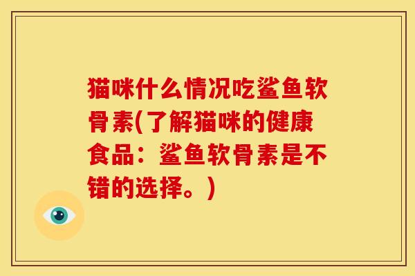猫咪什么情况吃鲨鱼软骨素(了解猫咪的健康食品：鲨鱼软骨素是不错的选择。)