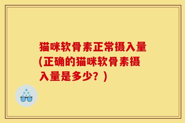 猫咪软骨素正常摄入量(正确的猫咪软骨素摄入量是多少？)