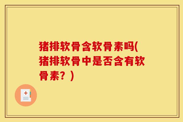 猪排软骨含软骨素吗(猪排软骨中是否含有软骨素？)