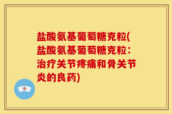 盐酸氨基葡萄糖克粒(盐酸氨基葡萄糖克粒：关节和骨的良药)