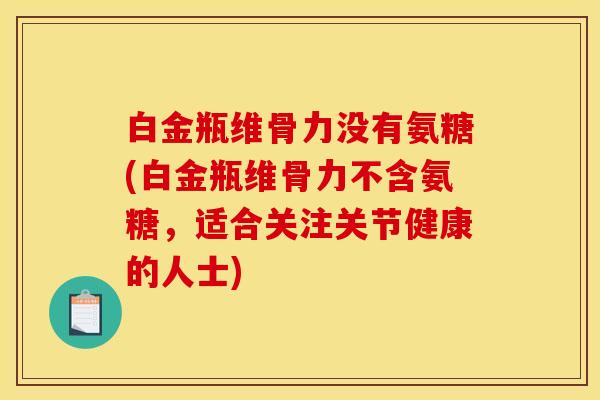 白金瓶维骨力没有氨糖(白金瓶维骨力不含氨糖，适合关注关节健康的人士)