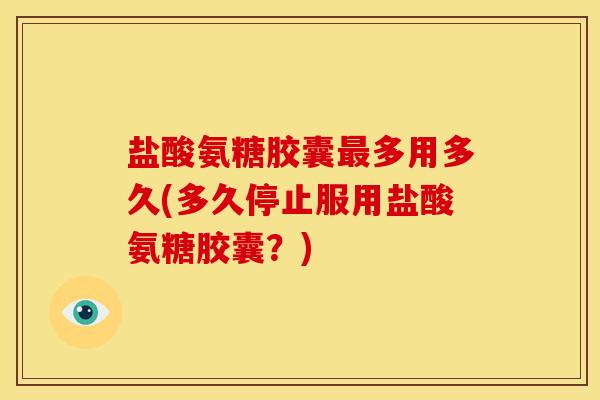 盐酸氨糖胶囊多用多久(多久停止服用盐酸氨糖胶囊？)