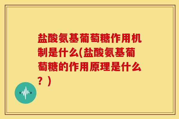 盐酸氨基葡萄糖作用机制是什么(盐酸氨基葡萄糖的作用原理是什么？)