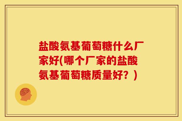 盐酸氨基葡萄糖什么厂家好(哪个厂家的盐酸氨基葡萄糖质量好?) 盐酸氨基葡萄糖什么厂家好(哪个厂家的盐酸氨基葡萄糖质量好?)