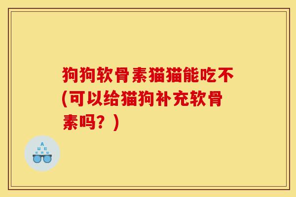 狗狗软骨素猫猫能吃不(可以给猫狗补充软骨素吗?) 狗狗软骨素猫猫能吃不(可以给猫狗补充软骨素吗?)