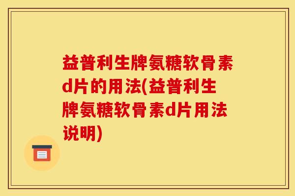益普利生牌氨糖软骨素d片的用法(益普利生牌氨糖软骨素d片用法说明) 益普利生牌氨糖软骨素d片的用法(益普利生牌氨糖软骨素d片用法说明)