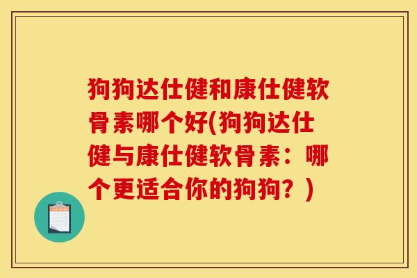 狗狗达仕健和康仕健软骨素哪个好(狗狗达仕健与康仕健软骨素：哪个更适合你的狗狗？)