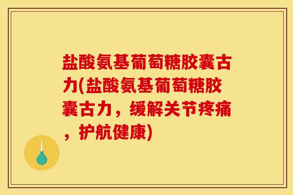 盐酸氨基葡萄糖胶囊古力(盐酸氨基葡萄糖胶囊古力,缓解关节,护航健康) 盐酸氨基葡萄糖胶囊古力(盐酸氨基葡萄糖胶囊古力,缓解关节,护航健康)
