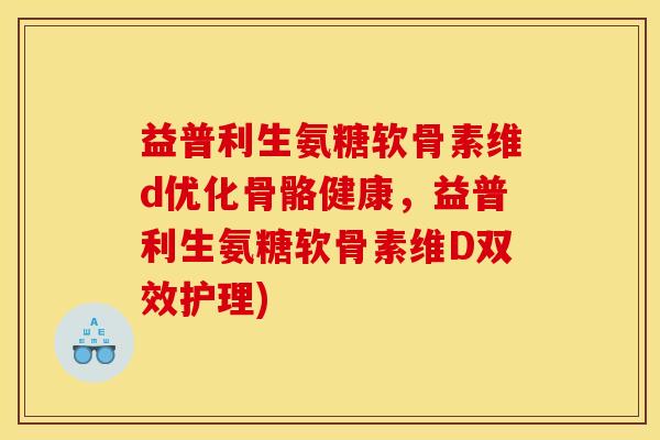 益普利生氨糖软骨素维d优化骨骼健康,益普利生氨糖软骨素维D双效护理) 益普利生氨糖软骨素维d优化骨骼健康,益普利生氨糖软骨素维D双效护理)