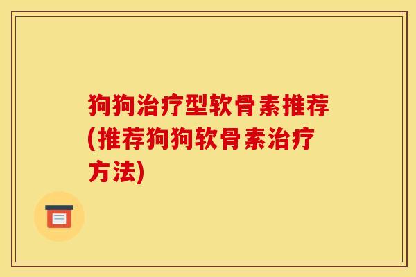 狗狗型软骨素推荐(推荐狗狗软骨素方法) 狗狗型软骨素推荐(推荐狗狗软骨素方法)