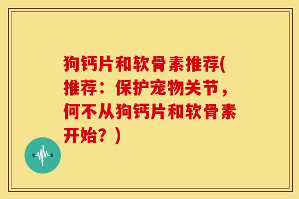 狗钙片和软骨素推荐(推荐:保护宠物关节,何不从狗钙片和软骨素开始?) 狗钙片和软骨素推荐(推荐:保护宠物关节,何不从狗钙片和软骨素开始?)