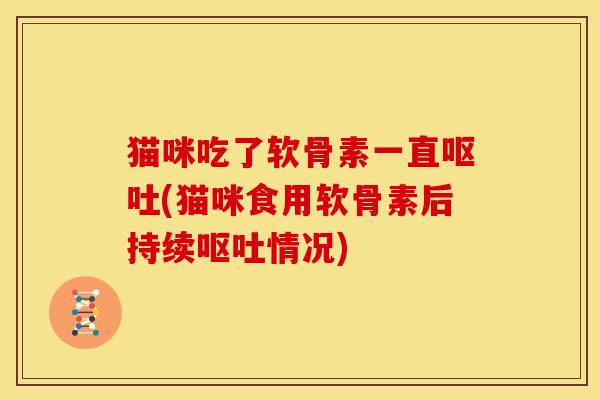 猫咪吃了软骨素一直(猫咪食用软骨素后持续情况) 猫咪吃了软骨素一直(猫咪食用软骨素后持续情况)
