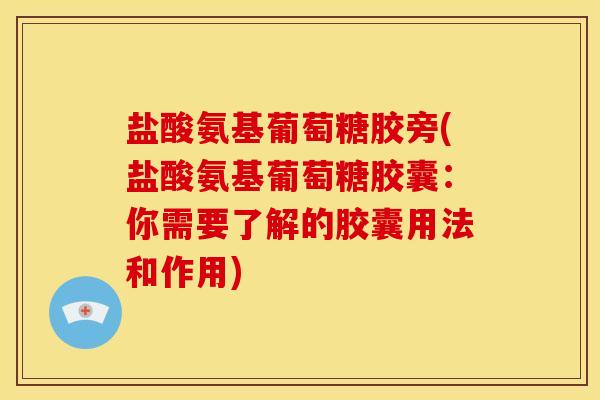 盐酸氨基葡萄糖胶旁(盐酸氨基葡萄糖胶囊：你需要了解的胶囊用法和作用)