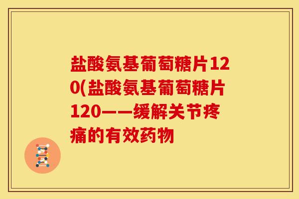 盐酸氨基葡萄糖片120(盐酸氨基葡萄糖片120——缓解关节的有效 盐酸氨基葡萄糖片120(盐酸氨基葡萄糖片120——缓解关节的有效