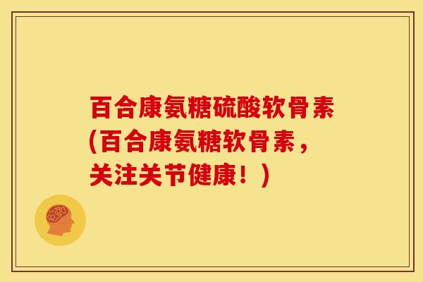 百合康氨糖硫酸软骨素(百合康氨糖软骨素,关注关节健康!) 百合康氨糖硫酸软骨素(百合康氨糖软骨素,关注关节健康!)