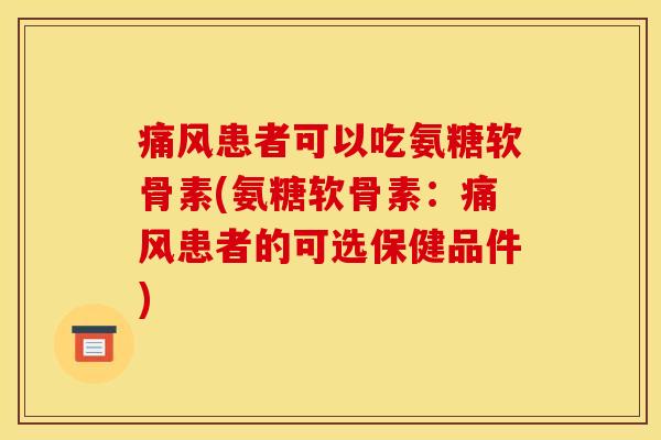 患者可以吃氨糖软骨素(氨糖软骨素:患者的可选保健品件) 患者可以吃氨糖软骨素(氨糖软骨素:患者的可选保健品件)