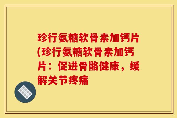 珍行氨糖软骨素加钙片(珍行氨糖软骨素加钙片:促进骨骼健康,缓解关节 珍行氨糖软骨素加钙片(珍行氨糖软骨素加钙片:促进骨骼健康,缓解关节