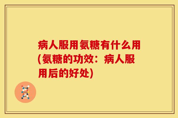 人服用氨糖有什么用(氨糖的功效：人服用后的好处)