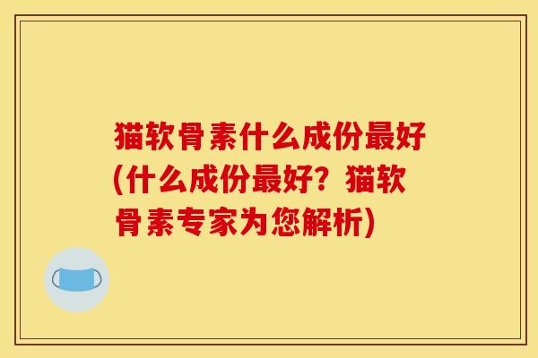 猫软骨素什么成份好(什么成份好?猫软骨素专家为您解析) 猫软骨素什么成份好(什么成份好?猫软骨素专家为您解析)