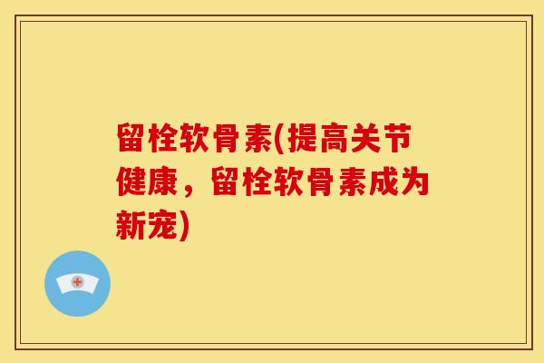 留栓软骨素(提高关节健康,留栓软骨素成为新宠) 留栓软骨素(提高关节健康,留栓软骨素成为新宠)