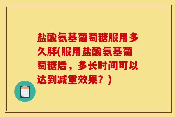 盐酸氨基葡萄糖服用多久胖(服用盐酸氨基葡萄糖后，多长时间可以达到减重效果？)