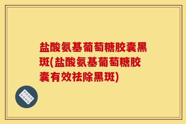 盐酸氨基葡萄糖胶囊黑斑(盐酸氨基葡萄糖胶囊有效祛除黑斑) 盐酸氨基葡萄糖胶囊黑斑(盐酸氨基葡萄糖胶囊有效祛除黑斑)