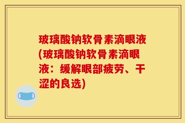 玻璃酸钠软骨素滴眼液(玻璃酸钠软骨素滴眼液:缓解眼部疲劳、干涩的良选) 玻璃酸钠软骨素滴眼液(玻璃酸钠软骨素滴眼液:缓解眼部疲劳、干涩的良选)